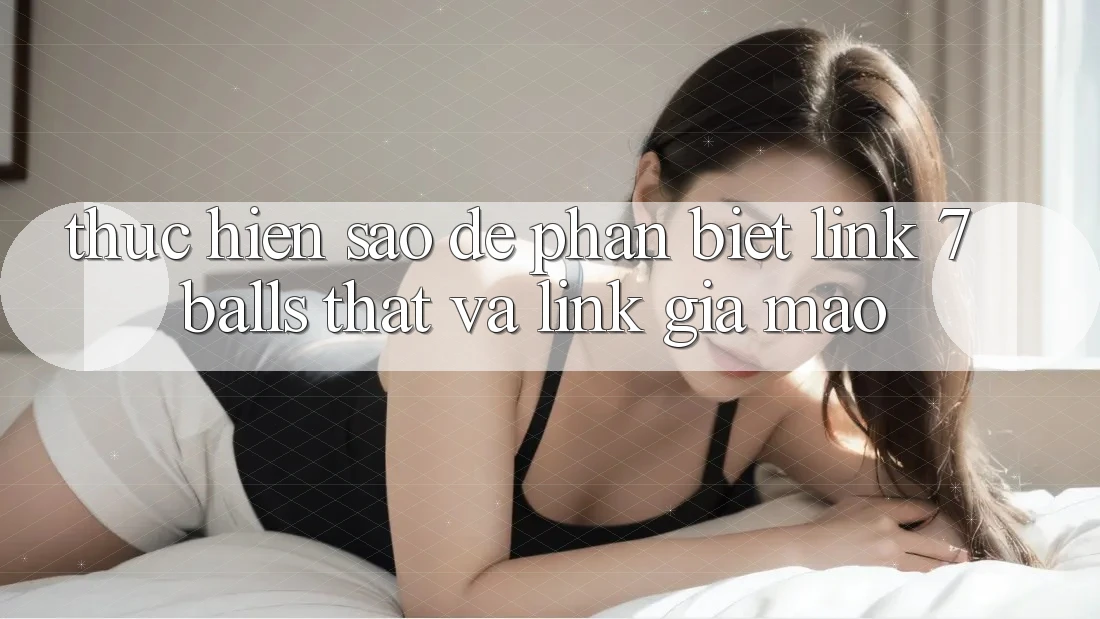 Thực hiện sao để phân biệt link 7 balls thật và link giả mạo?
