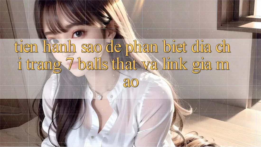Tiến hành sao để phân biệt địa chỉ trang 7 balls thật và link giả mạo?