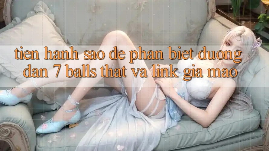 Tiến hành sao để phân biệt đường dẫn 7 balls thật và link giả mạo?