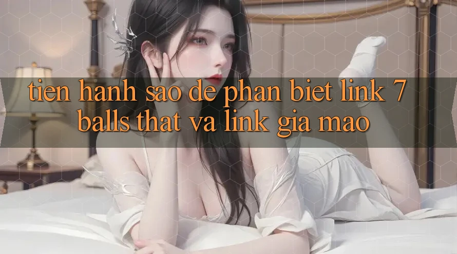 Tiến hành sao để phân biệt link 7 balls thật và link giả mạo?