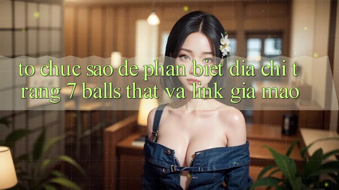 Tổ chức sao để phân biệt địa chỉ trang 7 balls thật và link giả mạo?