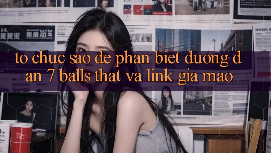 Tổ chức sao để phân biệt đường dẫn 7 balls thật và link giả mạo?
