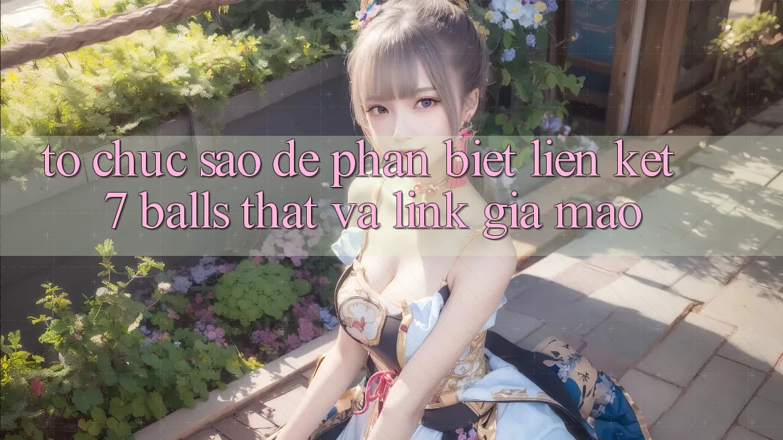 Tổ chức sao để phân biệt liên kết 7 balls thật và link giả mạo?
