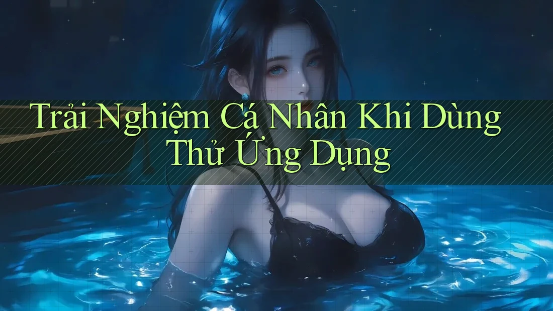 Trải Nghiệm Cá Nhân Khi Dùng Thử Ứng Dụng