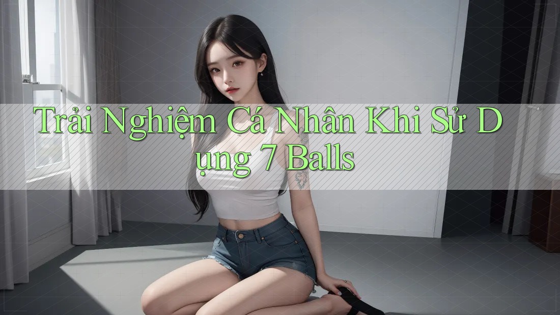 Trải Nghiệm Cá Nhân Khi Sử Dụng 7 Balls
