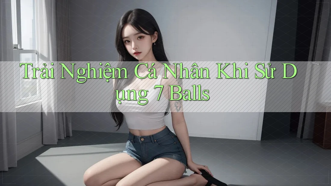 Trải Nghiệm Cá Nhân Khi Sử Dụng 7 Balls