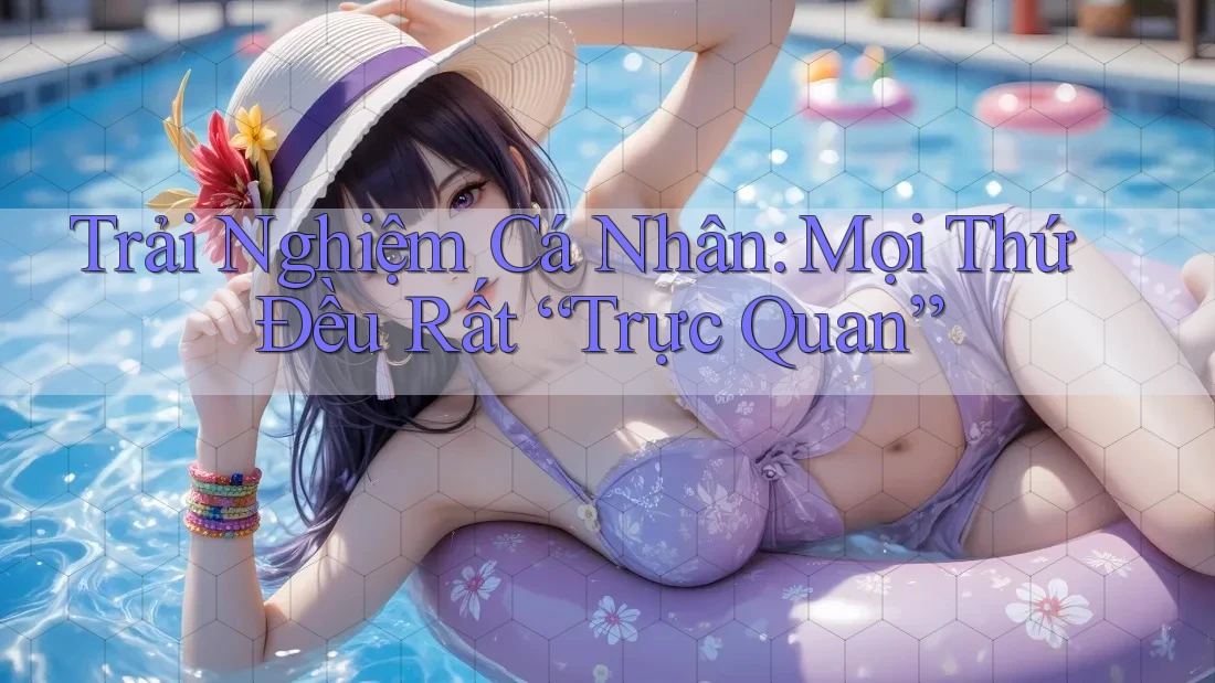 Trải Nghiệm Cá Nhân: Mọi Thứ Đều Rất “Trực Quan”