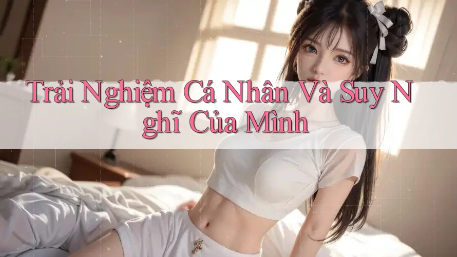 Trải Nghiệm Cá Nhân Và Suy Nghĩ Của Mình