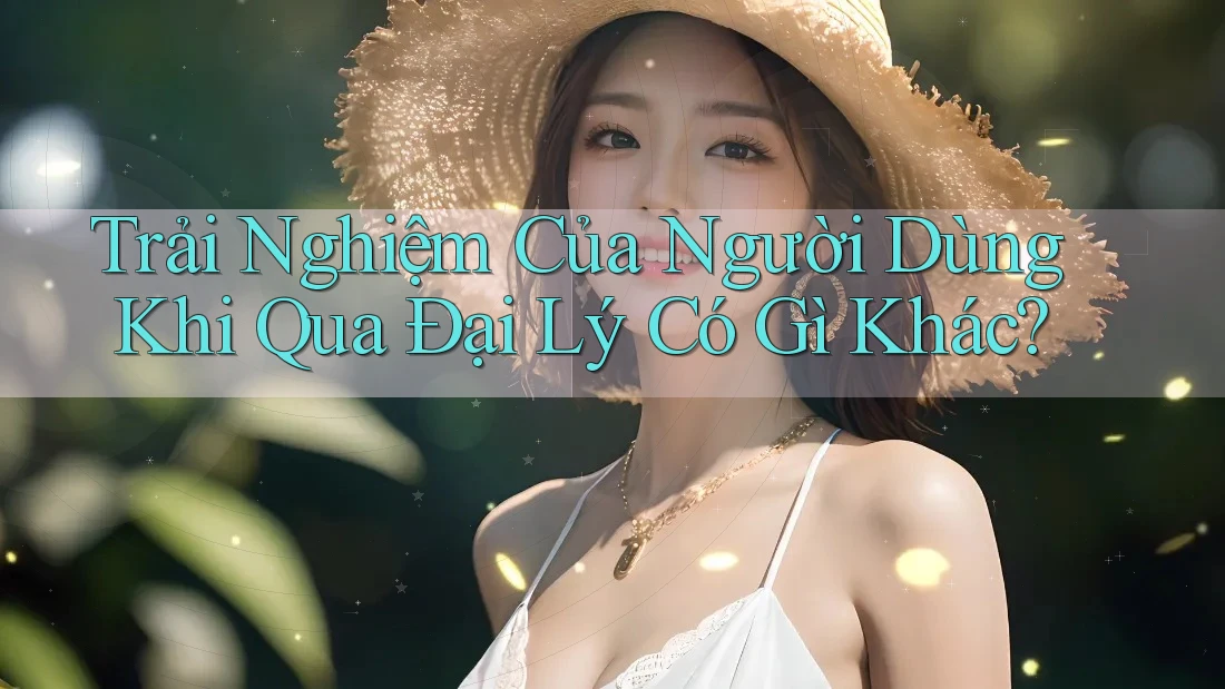 Trải Nghiệm Của Người Dùng Khi Qua Đại Lý Có Gì Khác?