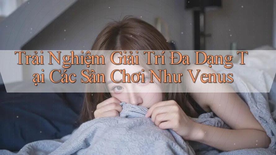 Trải Nghiệm Giải Trí Đa Dạng Tại Các Sân Chơi Như Venus