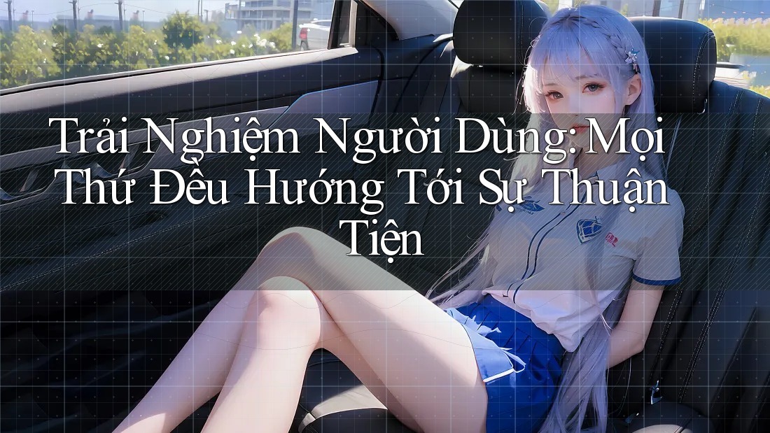 Trải Nghiệm Người Dùng: Mọi Thứ Đều Hướng Tới Sự Thuận Tiện