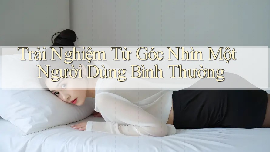 Trải Nghiệm Từ Góc Nhìn Một Người Dùng Bình Thường