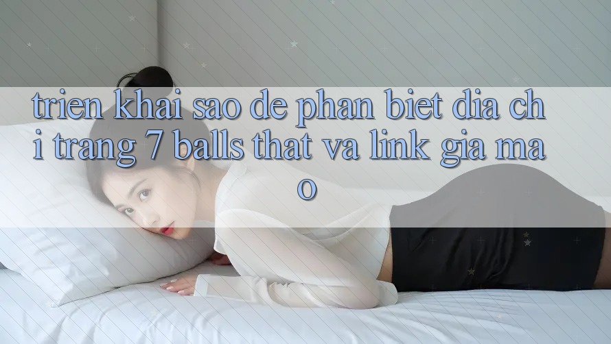 Triển khai sao để phân biệt địa chỉ trang 7 balls thật và link giả mạo?