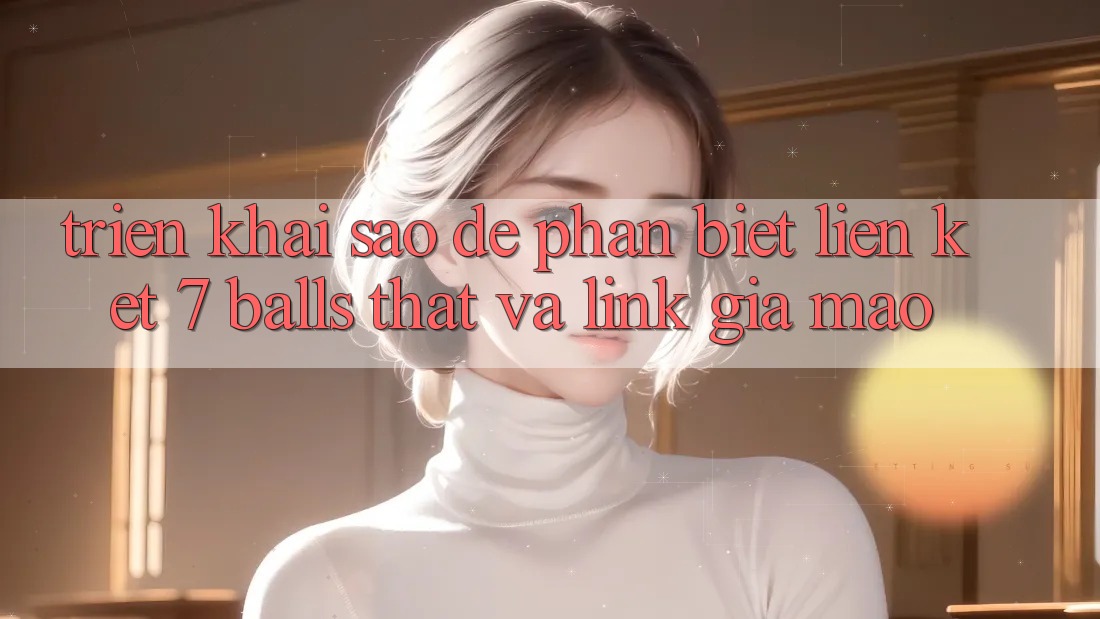 Triển khai sao để phân biệt liên kết 7 balls thật và link giả mạo?