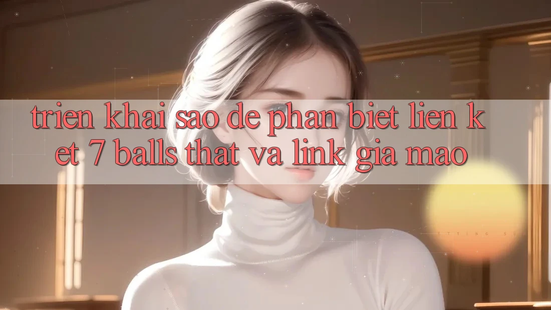 Triển khai sao để phân biệt liên kết 7 balls thật và link giả mạo?
