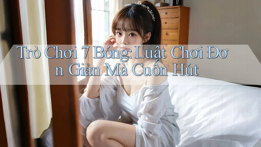 Trò Chơi 7 Bóng: Luật Chơi Đơn Giản Mà Cuốn Hút