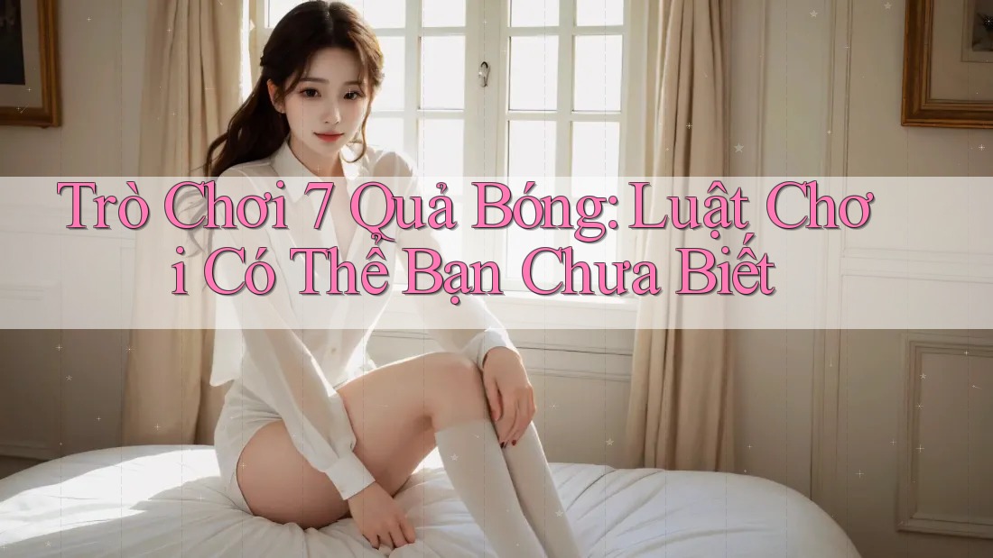 Trò Chơi 7 Quả Bóng: Luật Chơi Có Thể Bạn Chưa Biết