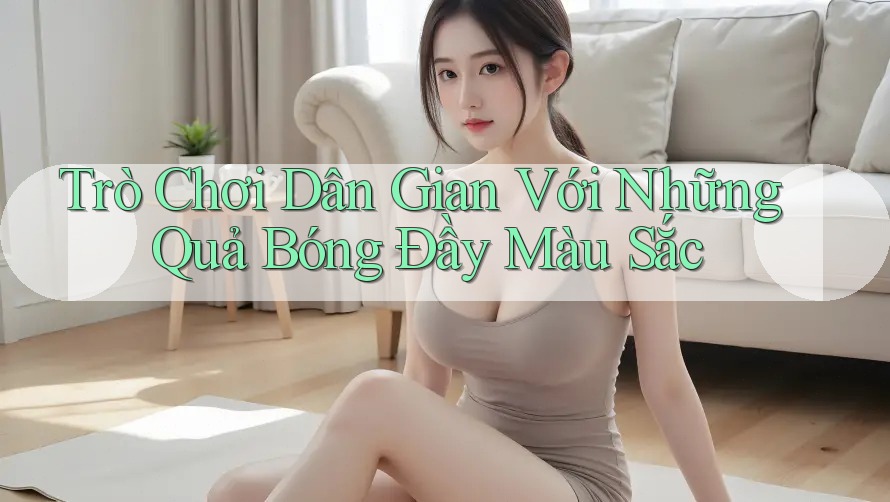 Trò Chơi Dân Gian Với Những Quả Bóng Đầy Màu Sắc