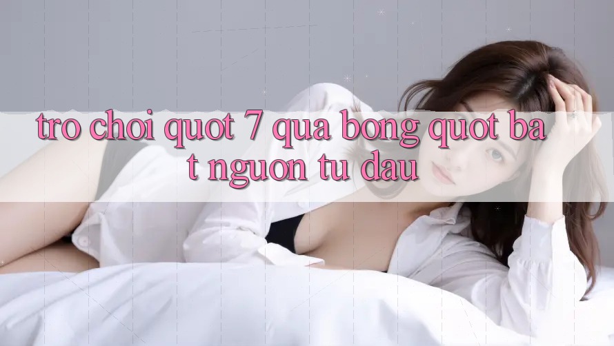 Trò chơi " 7 quả bóng" bắt nguồn từ đâu?