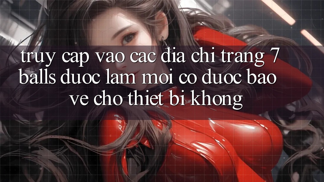 Truy cập vào các địa chỉ trang 7 balls được làm mới có được bảo vệ cho thiết bị không?