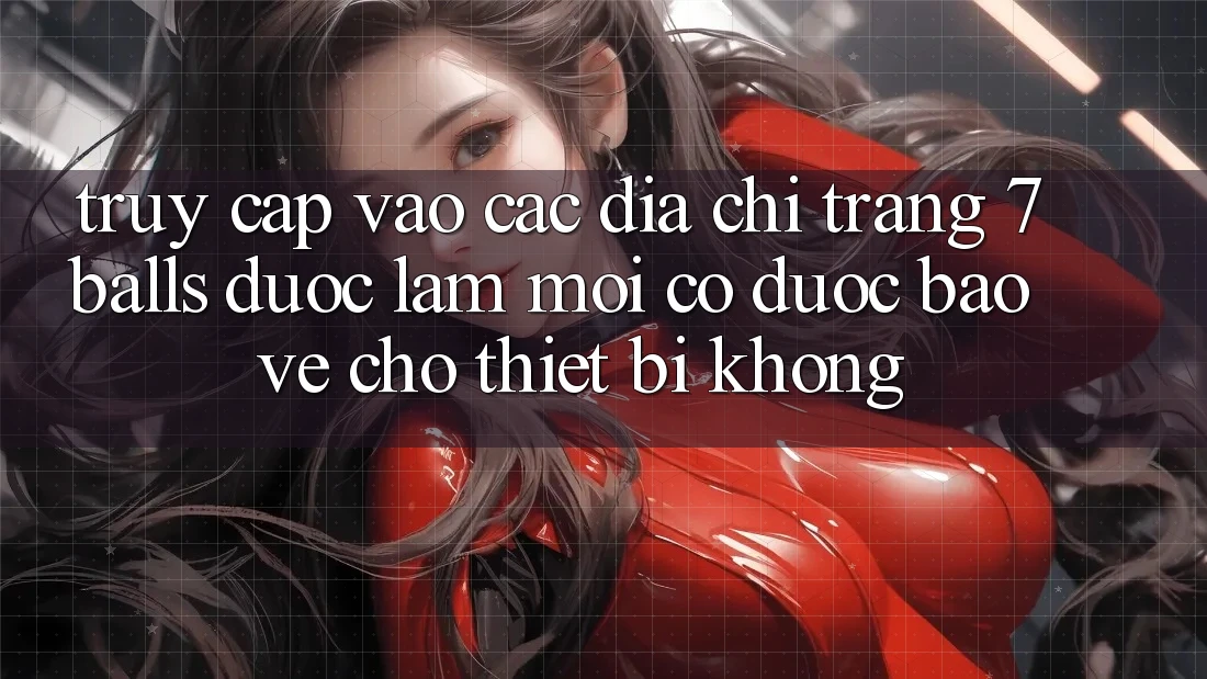 Truy cập vào các địa chỉ trang 7 balls được làm mới có được bảo vệ cho thiết bị không?