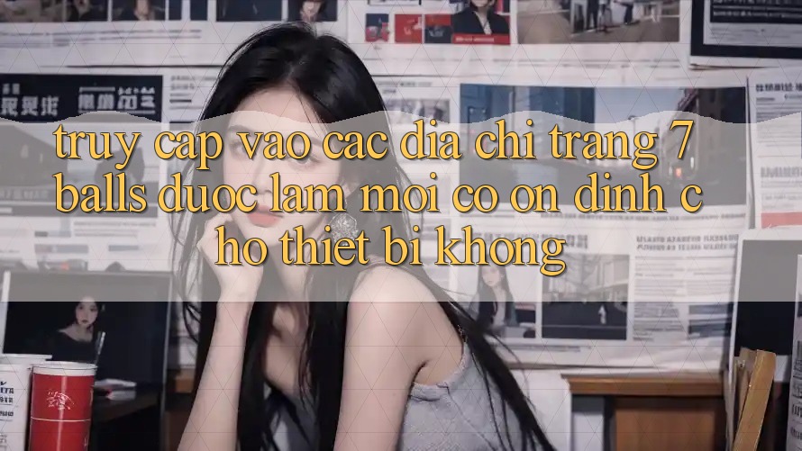 Truy cập vào các địa chỉ trang 7 balls được làm mới có ổn định cho thiết bị không?