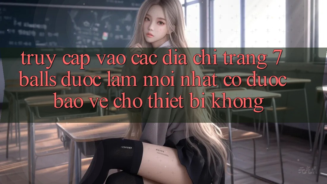 Truy cập vào các địa chỉ trang 7 balls được làm mới nhất có được bảo vệ cho thiết bị không?