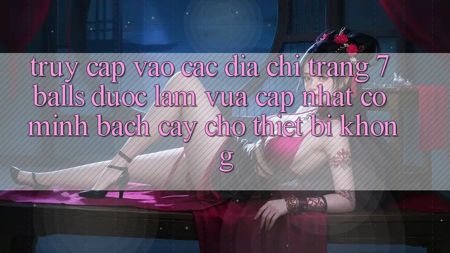 Truy cập vào các địa chỉ trang 7 balls được làm vừa cập nhật có minh bạch cậy cho thiết bị không?