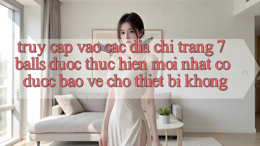 Truy cập vào các địa chỉ trang 7 balls được thực hiện mới nhất có được bảo vệ cho thiết bị không?