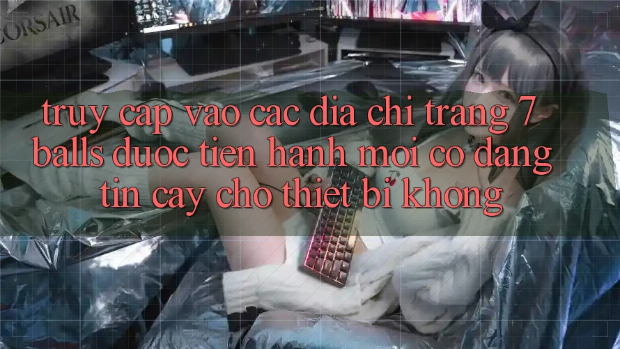 Truy cập vào các địa chỉ trang 7 balls được tiến hành mới có đáng tin cậy cho thiết bị không?