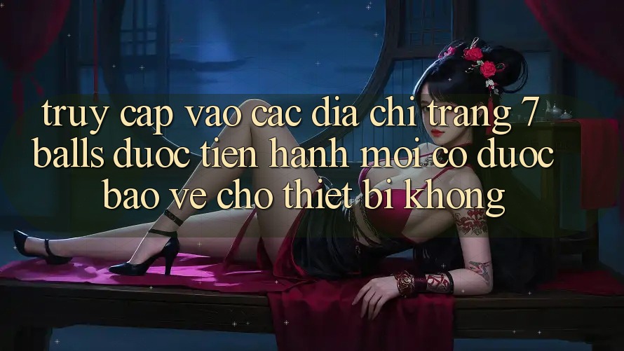 Truy cập vào các địa chỉ trang 7 balls được tiến hành mới có được bảo vệ cho thiết bị không?
