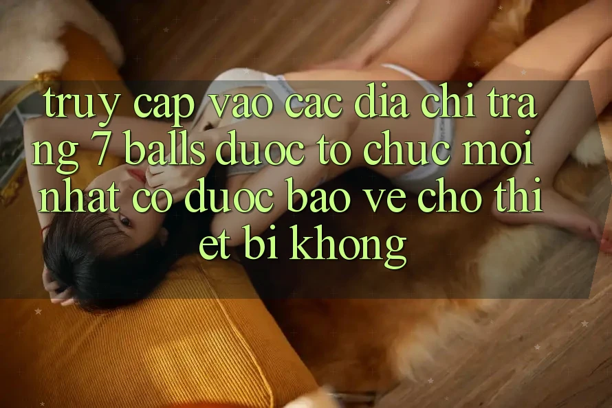 Truy cập vào các địa chỉ trang 7 balls được tổ chức mới nhất có được bảo vệ cho thiết bị không?