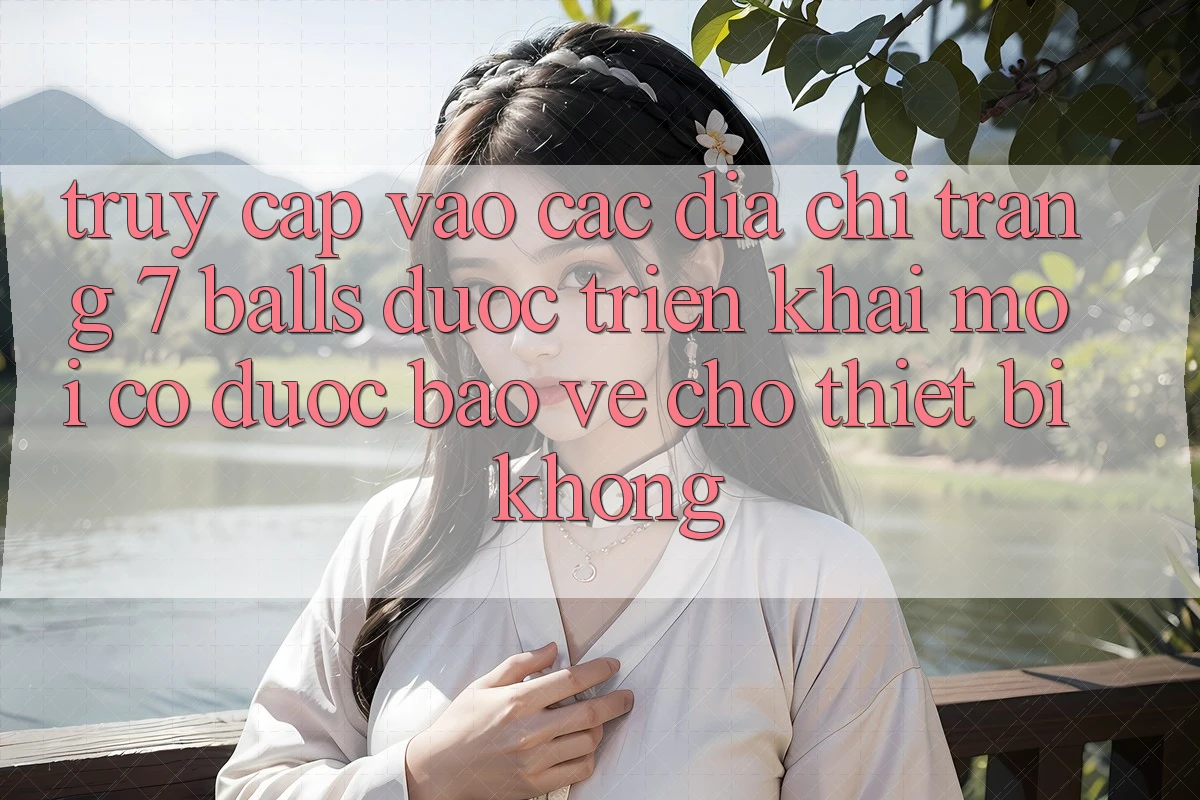 Truy cập vào các địa chỉ trang 7 balls được triển khai mới có được bảo vệ cho thiết bị không?