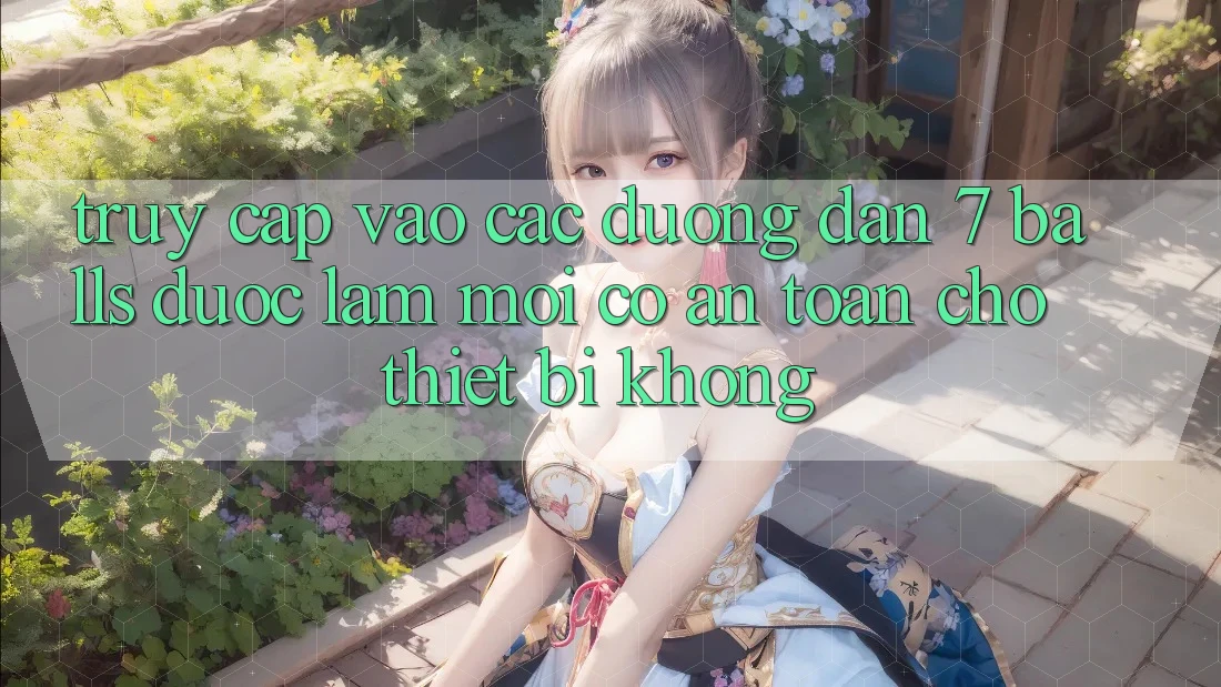 Truy cập vào các đường dẫn 7 balls được làm mới có an toàn cho thiết bị không?