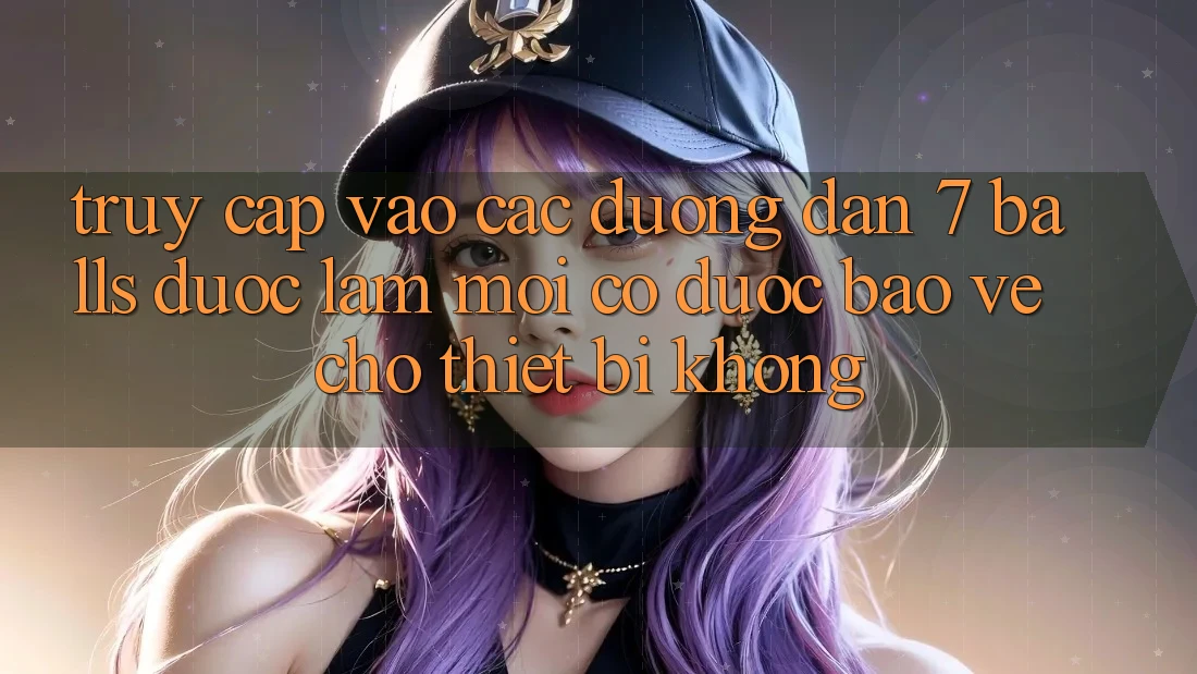Truy cập vào các đường dẫn 7 balls được làm mới có được bảo vệ cho thiết bị không? Truy cập vào các đường dẫn 7 balls được làm mới có được bảo vệ cho thiết bị không?