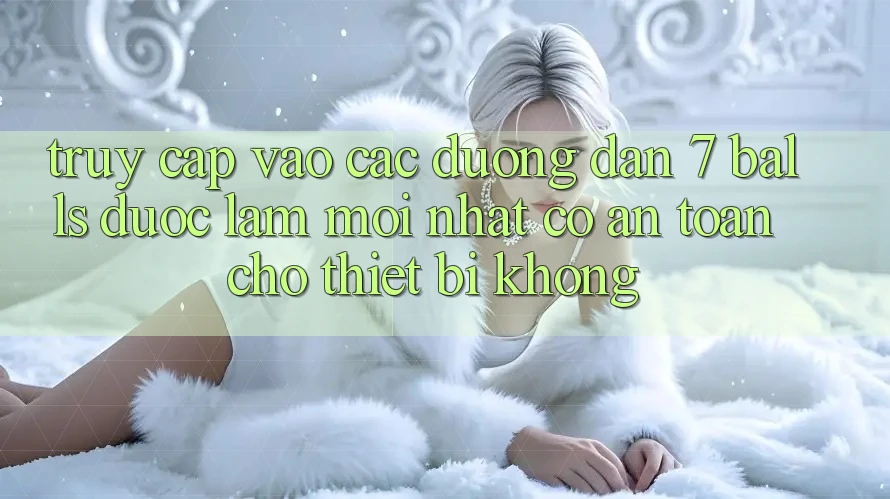 Truy cập vào các đường dẫn 7 balls được làm mới nhất có an toàn cho thiết bị không?