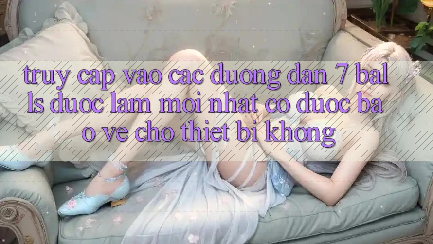 Truy cập vào các đường dẫn 7 balls được làm mới nhất có được bảo vệ cho thiết bị không?
