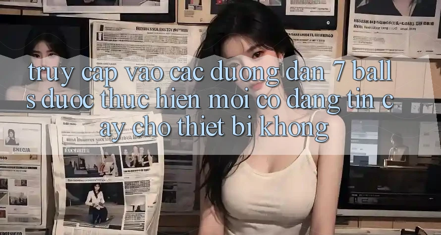 Truy cập vào các đường dẫn 7 balls được thực hiện mới có đáng tin cậy cho thiết bị không?