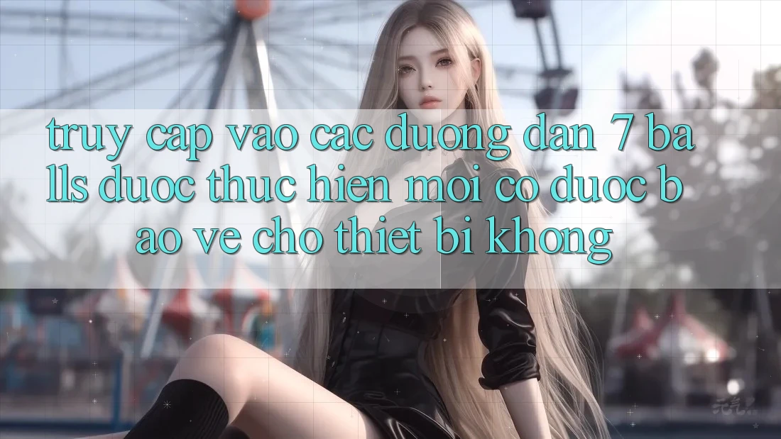 Truy cập vào các đường dẫn 7 balls được thực hiện mới có được bảo vệ cho thiết bị không?