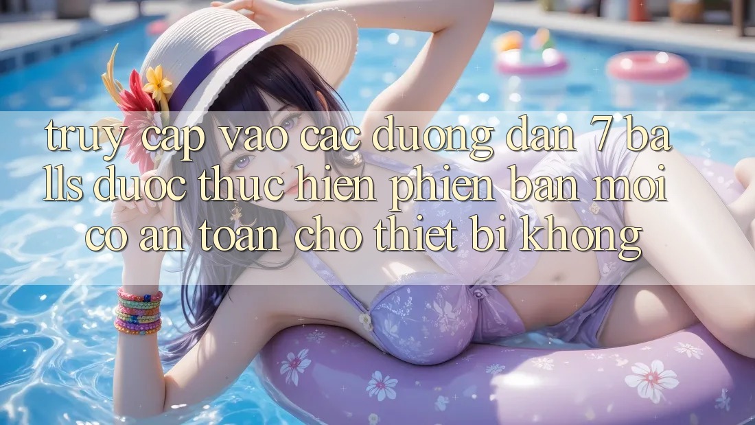 Truy cập vào các đường dẫn 7 balls được thực hiện phiên bản mới có an toàn cho thiết bị không?