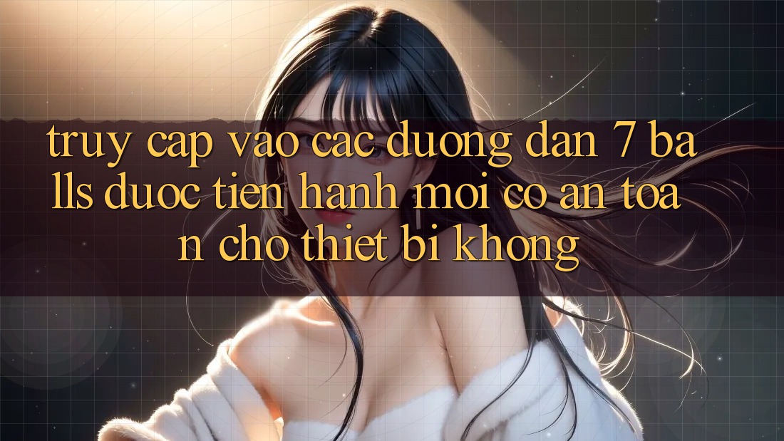 Truy cập vào các đường dẫn 7 balls được tiến hành mới có an toàn cho thiết bị không?
