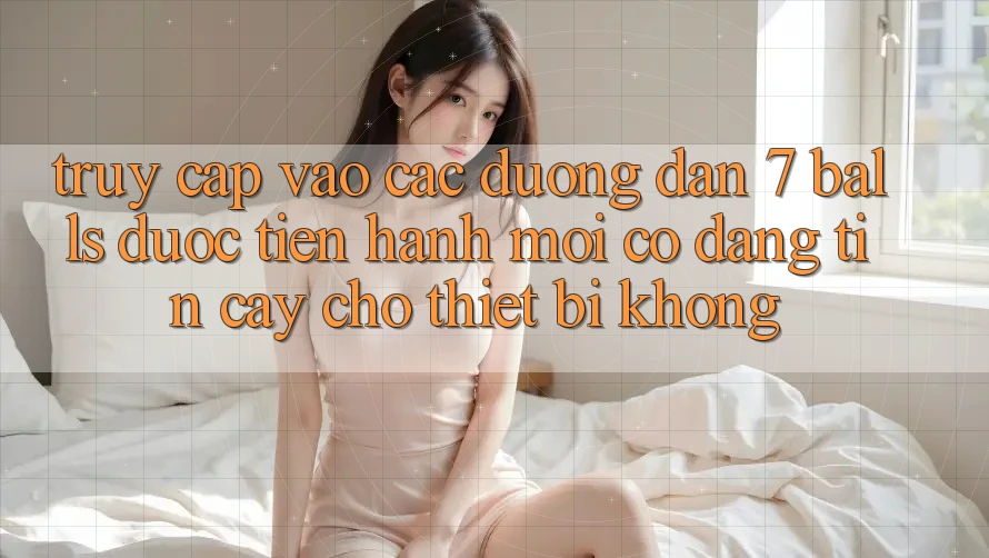 Truy cập vào các đường dẫn 7 balls được tiến hành mới có đáng tin cậy cho thiết bị không?