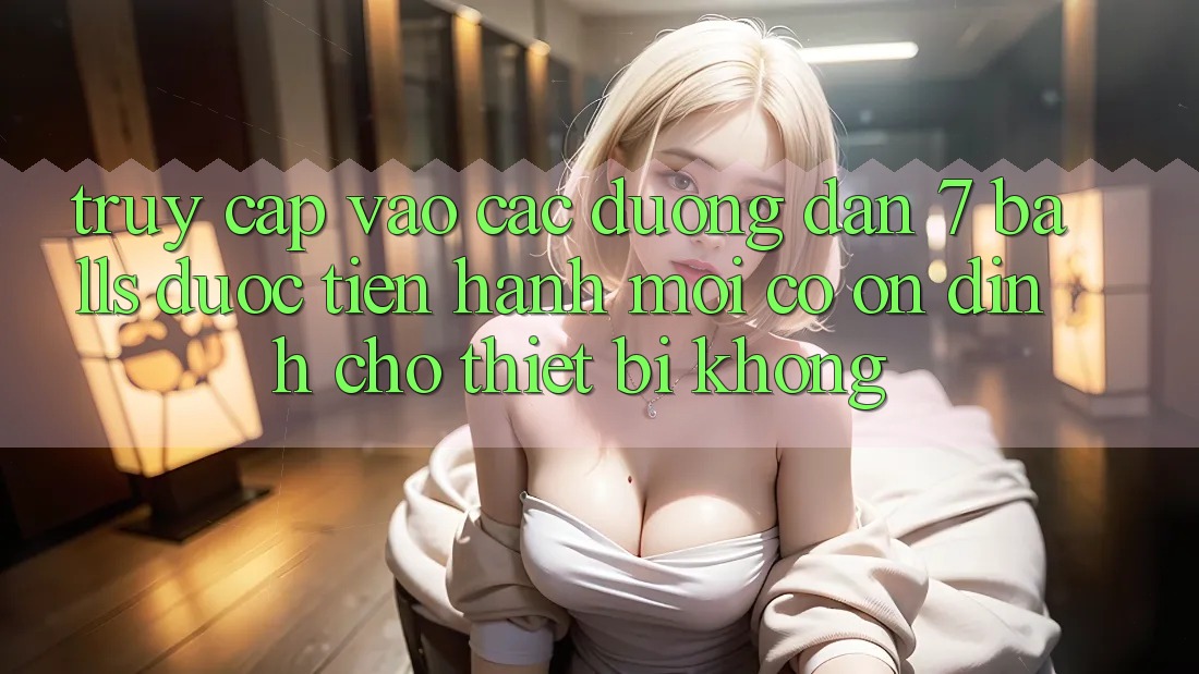 Truy cập vào các đường dẫn 7 balls được tiến hành mới có ổn định cho thiết bị không?