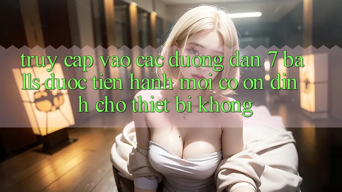 Truy cập vào các đường dẫn 7 balls được tiến hành mới có ổn định cho thiết bị không?