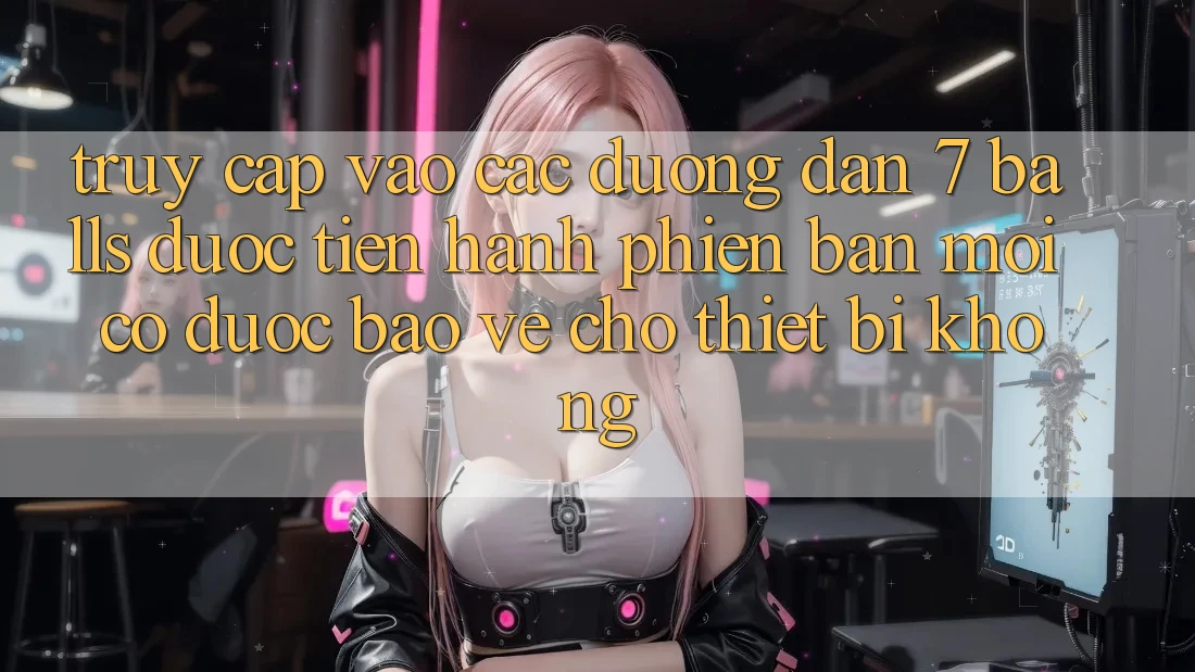 Truy cập vào các đường dẫn 7 balls được tiến hành phiên bản mới có được bảo vệ cho thiết bị không?