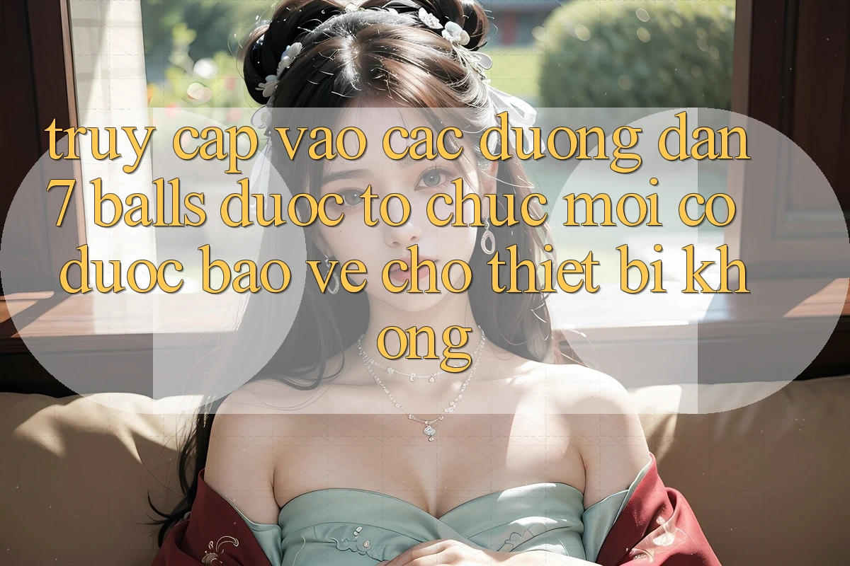 Truy cập vào các đường dẫn 7 balls được tổ chức mới có được bảo vệ cho thiết bị không?