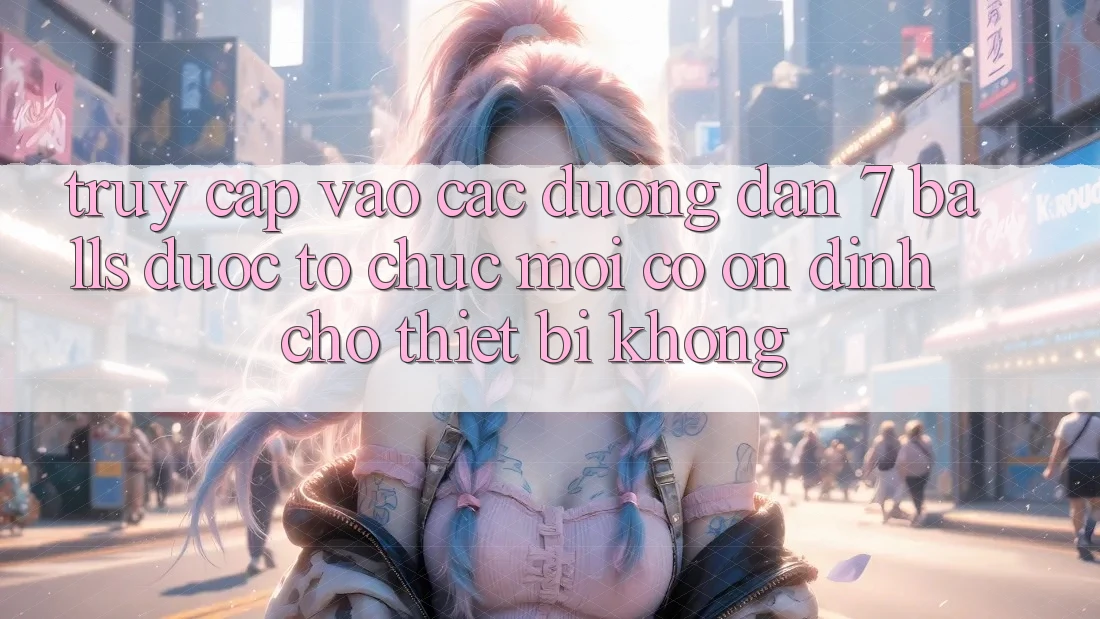 Truy cập vào các đường dẫn 7 balls được tổ chức mới có ổn định cho thiết bị không?