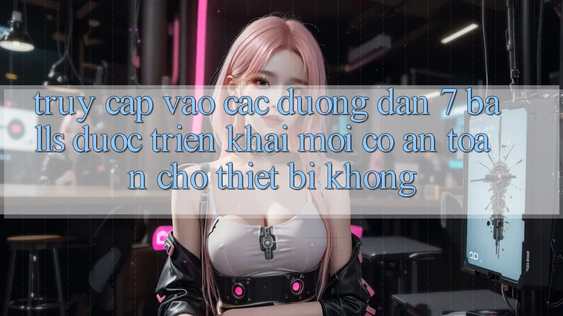 Truy cập vào các đường dẫn 7 balls được triển khai mới có an toàn cho thiết bị không?