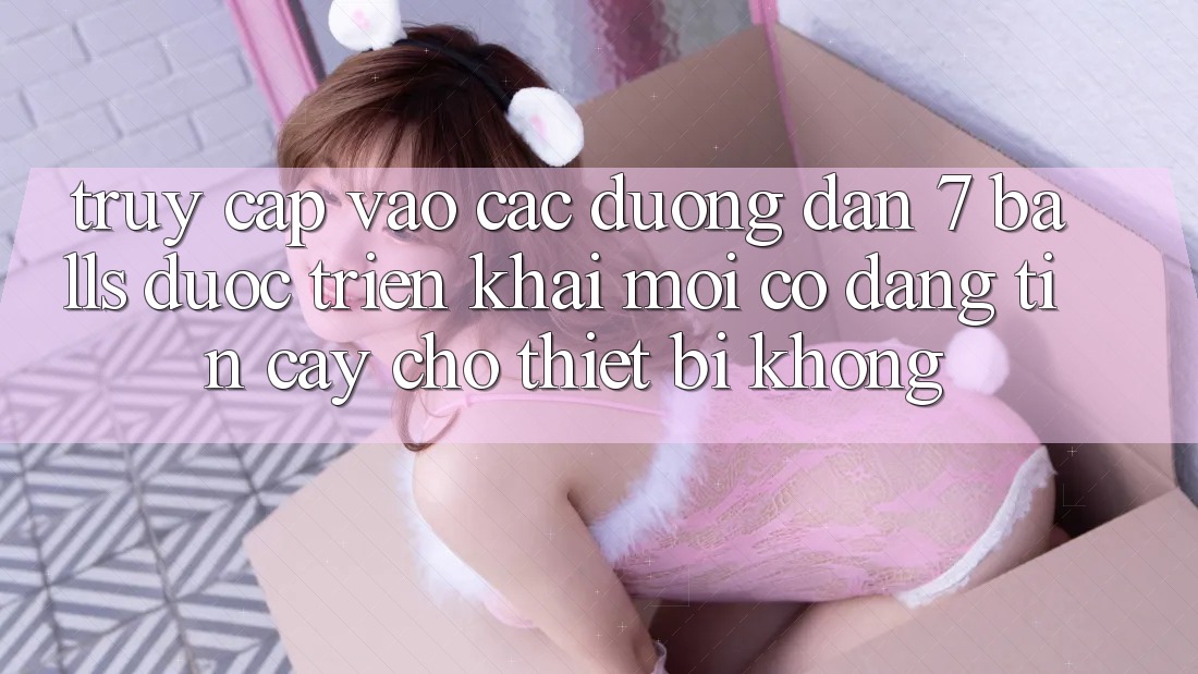 Truy cập vào các đường dẫn 7 balls được triển khai mới có đáng tin cậy cho thiết bị không?