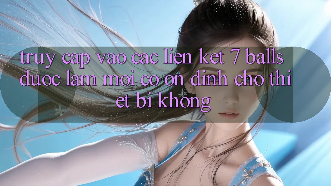 Truy cập vào các liên kết 7 balls được làm mới có ổn định cho thiết bị không?